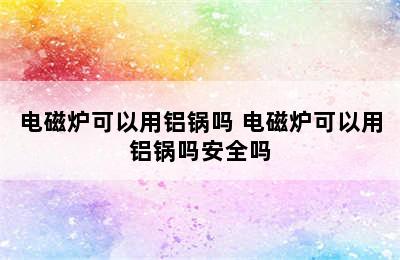 电磁炉可以用铝锅吗 电磁炉可以用铝锅吗安全吗